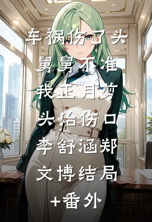 车祸伤了头，舅舅不准我正月剪头治伤口,李舒涵郑文博结局+番外