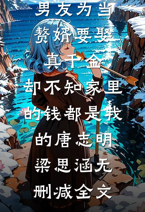 男友为当赘婿要娶真千金，却不知家里的钱都是我的唐志明梁思涵无删减全文
