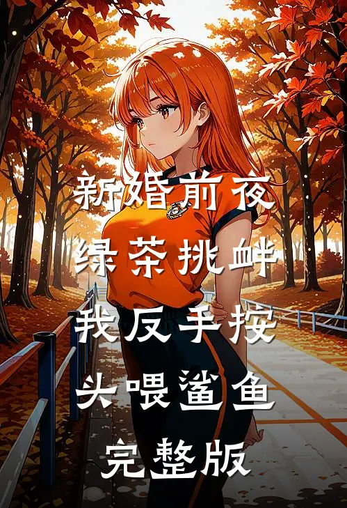 新婚前夜绿茶挑衅，我反手按头喂鲨鱼完整版