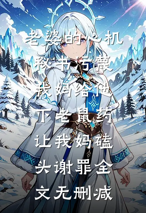 老婆的心机秘书污蔑我妈给他下老鼠药，让我妈磕头谢罪全文无删减