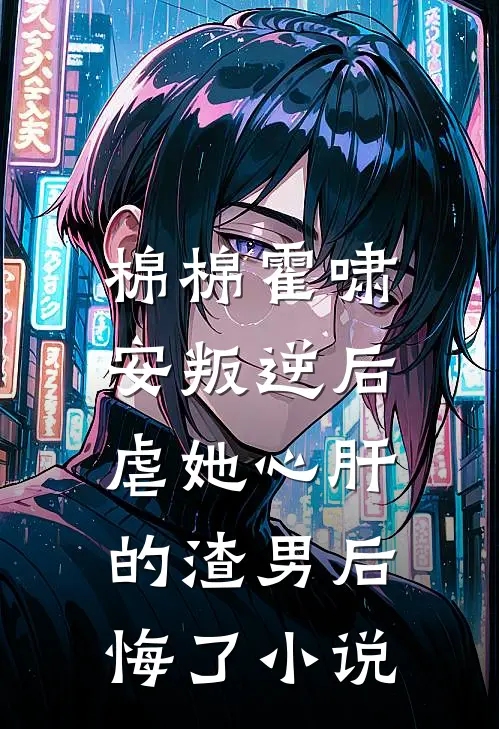 棉棉霍啸安叛逆后，虐她心肝的渣男后悔了小说