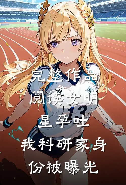完整作品阅读女明星孕吐，我科研家身份被曝光