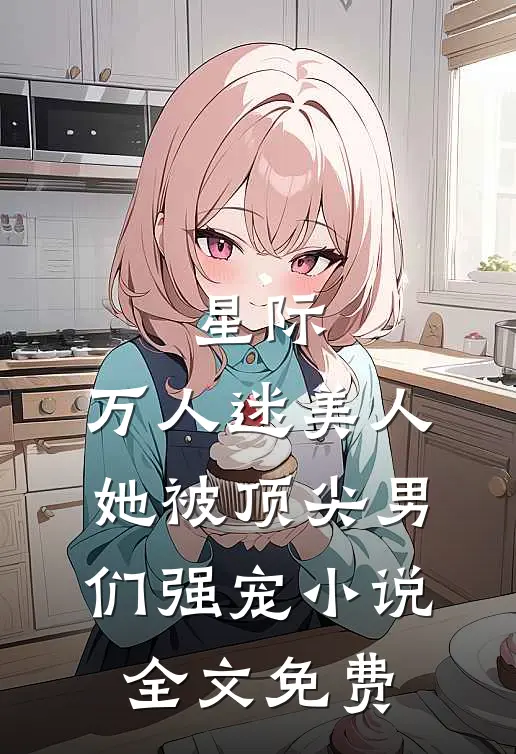 星际：万人迷美人她被顶尖男们强宠小说全文免费