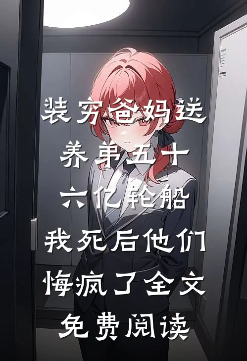 装穷爸妈送养弟五十六亿轮船，我死后他们悔疯了全文免费阅读