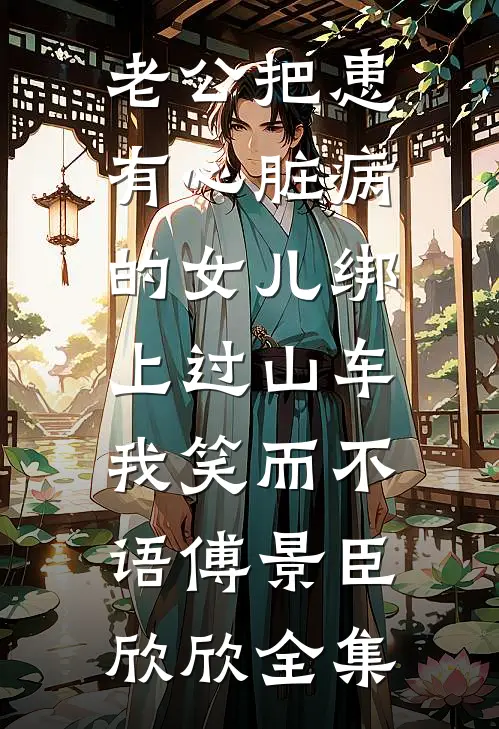 老公把患有心脏病的女儿绑上过山车，我笑而不语傅景臣欣欣全集
