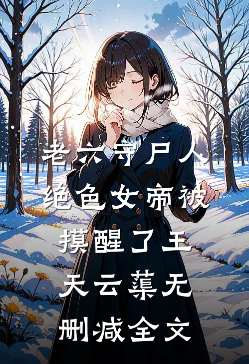 老六守尸人，绝色女帝被摸醒了王天云蕖无删减全文