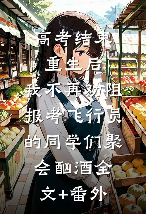高考结束重生后，我不再劝阻报考飞行员的同学们聚会酗酒全文+番外
