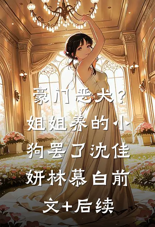 豪门恶犬？姐姐养的小狗罢了沈佳妍林慕白前文+后续