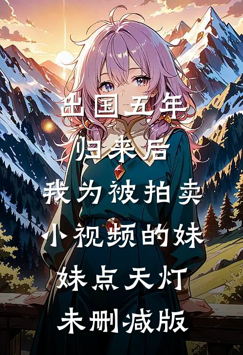 出国五年归来后，我为被拍卖小视频的妹妹点天灯未删减版