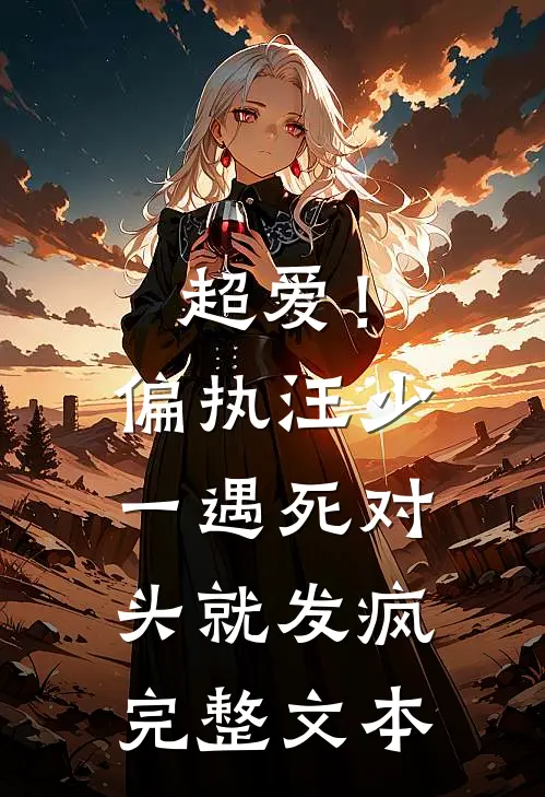 超爱！偏执汪少一遇死对头就发疯完整文本