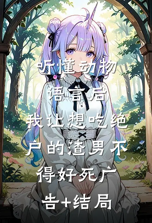 听懂动物语言后，我让想吃绝户的渣男不得好死广告+结局