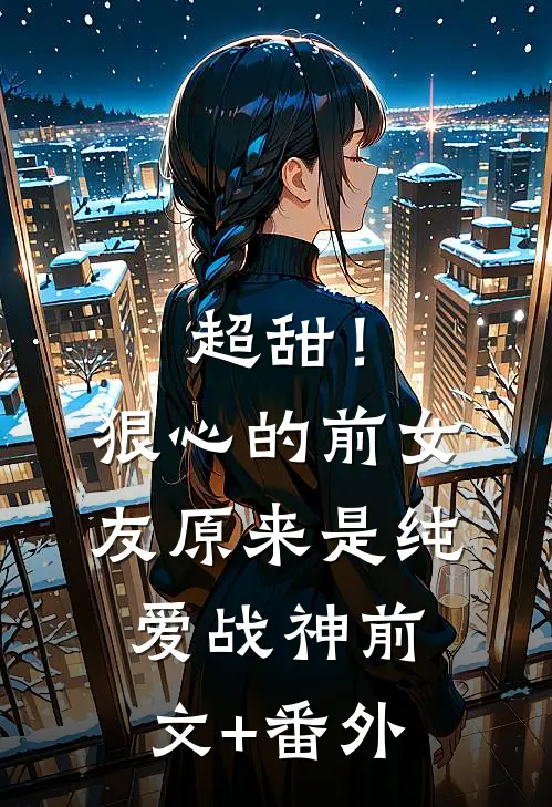超甜！狠心的前女友原来是纯爱战神前文+番外