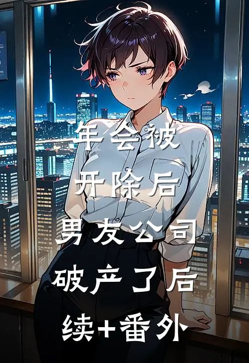 年会被开除后，男友公司破产了后续+番外