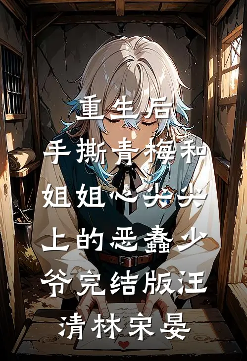 重生后，手撕青梅和姐姐心尖尖上的恶蠢少爷完结版汪清林宋晏
