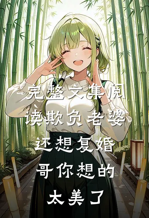 完整文集阅读欺负老婆还想复婚，哥你想的太美了