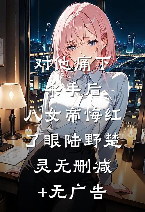 对他痛下杀手后，八女帝悔红了眼陆野楚灵无删减+无广告
