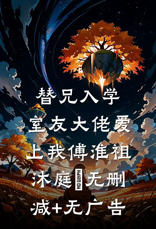 替兄入学，室友大佬爱上我傅淮祖沐庭祎无删减+无广告