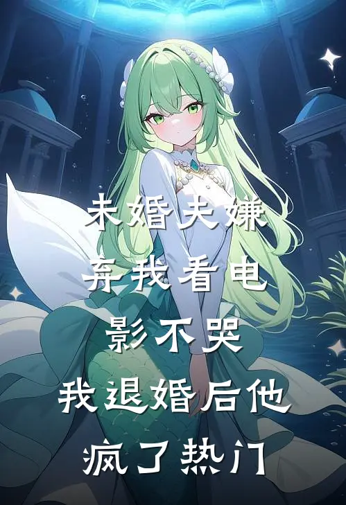 未婚夫嫌弃我看电影不哭，我退婚后他疯了热门