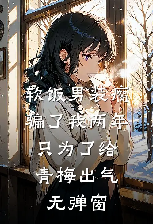 软饭男装瘸骗了我两年，只为了给青梅出气无弹窗