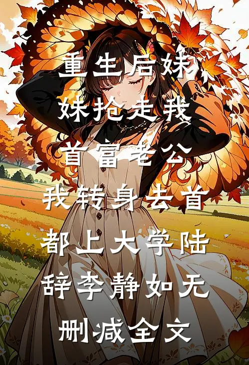 重生后妹妹抢走我首富老公，我转身去首都上大学陆辞李静如无删减全文
