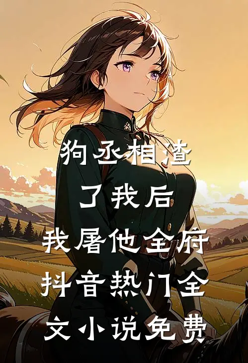 狗丞相渣了我后，我屠他全府抖音热门全文小说免费