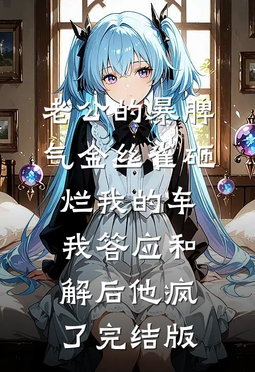 老公的暴脾气金丝雀砸烂我的车，我答应和解后他疯了完结版