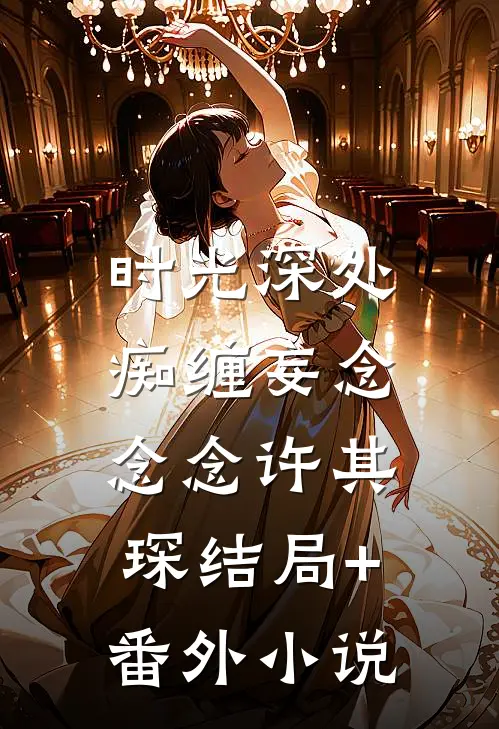 时光深处，痴缠妄念念念许其琛结局+番外小说