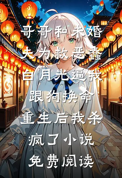 哥哥和未婚夫为救恶蠢白月光逼我跟狗换命，重生后我杀疯了小说免费阅读