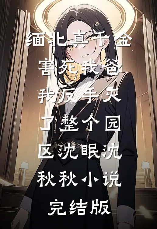 缅北真千金害死我爸，我反手灭了整个园区沈眠沈秋秋小说完结版