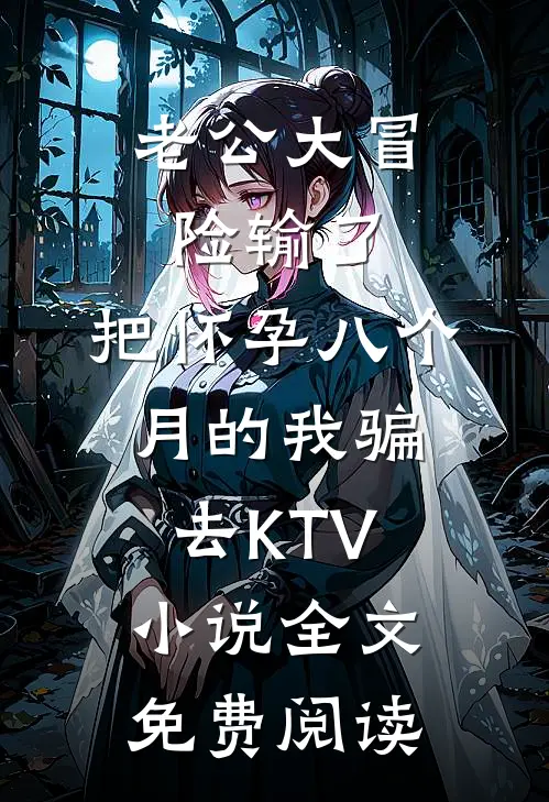 老公大冒险输了，把怀孕八个月的我骗去KTV小说全文免费阅读