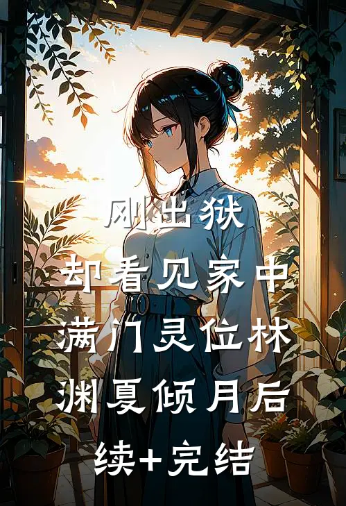 刚出狱，却看见家中满门灵位林渊夏倾月后续+完结