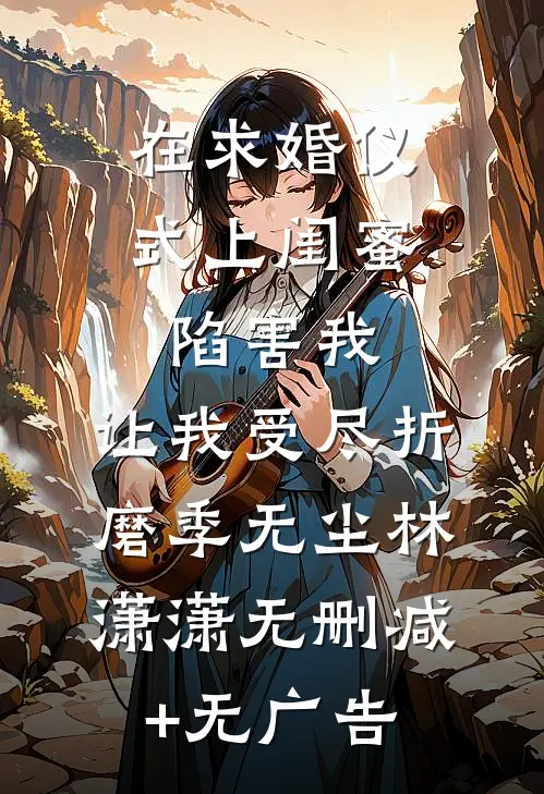 在求婚仪式上闺蜜陷害我，让我受尽折磨季无尘林潇潇无删减+无广告
