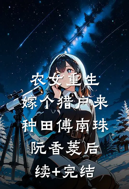 农女重生：嫁个猎户来种田傅南珠阮香菱后续+完结