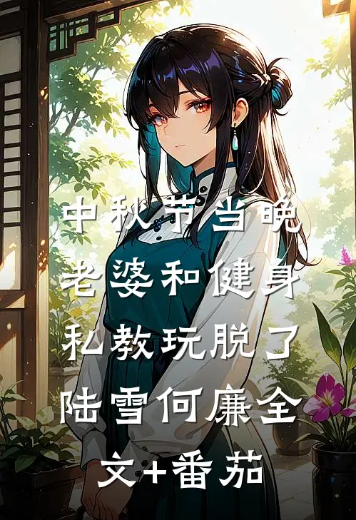 中秋节当晚，老婆和健身私教玩脱了陆雪何廉全文+番茄