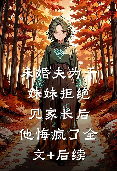 未婚夫为干妹妹拒绝见家长后，他悔疯了全文+后续