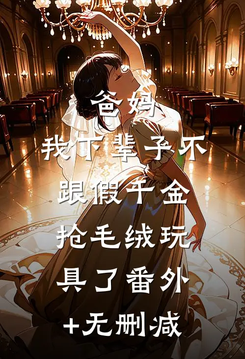 爸妈，我下辈子不跟假千金抢毛绒玩具了番外+无删减