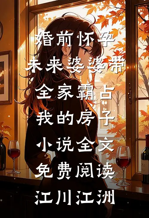 婚前怀孕，未来婆婆带全家霸占我的房子小说全文免费阅读江川江洲