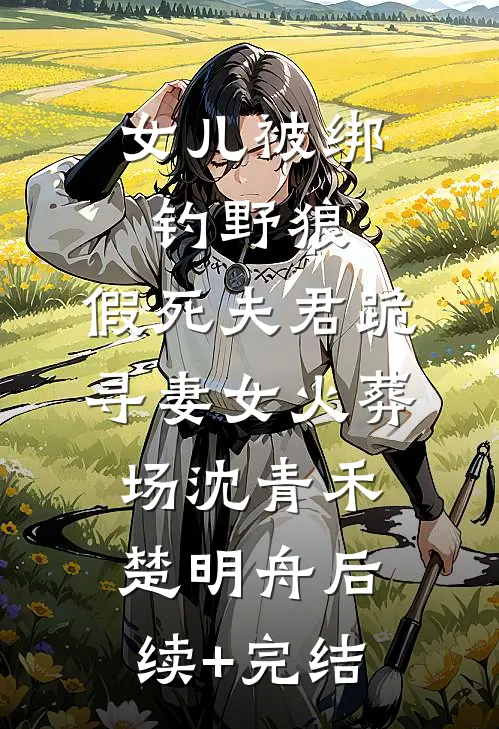 女儿被绑钓野狼，假死夫君跪寻妻女火葬场沈青禾楚明舟后续+完结