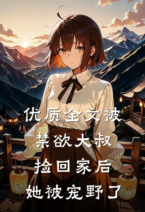 优质全文被禁欲大叔捡回家后，她被宠野了