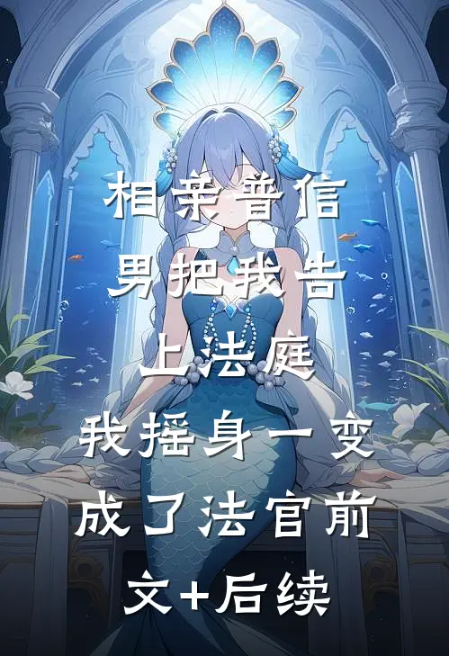 相亲普信男把我告上法庭，我摇身一变成了法官前文+后续
