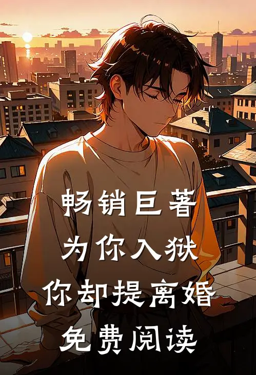 畅销巨著为你入狱，你却提离婚免费阅读