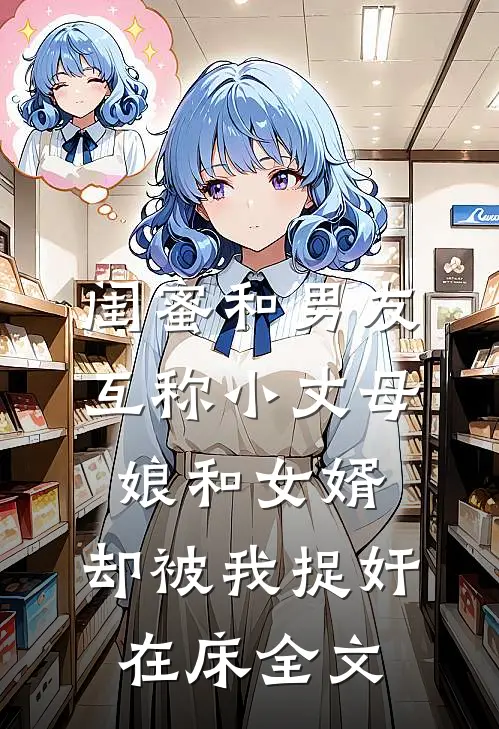 闺蜜和男友互称小丈母娘和女婿，却被我捉奸在床全文
