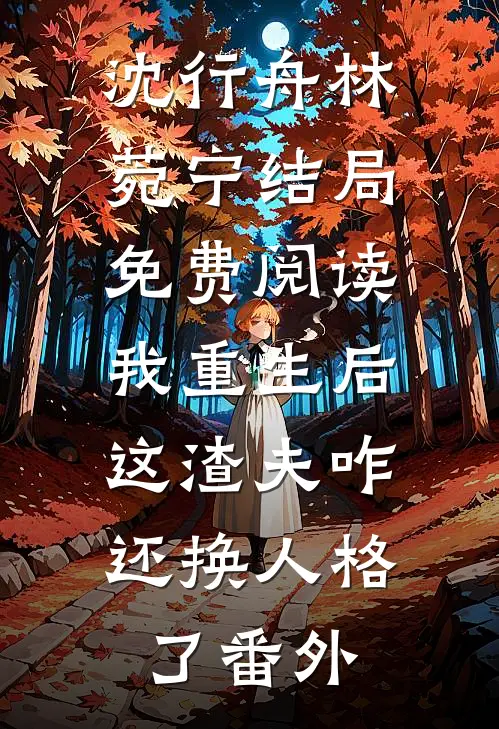 沈行舟林菀宁结局免费阅读我重生后，这渣夫咋还换人格了番外