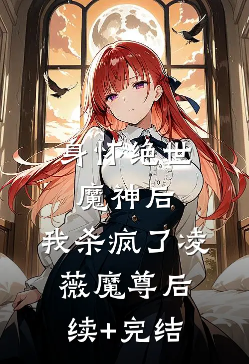 身怀绝世魔神后，我杀疯了凌薇魔尊后续+完结