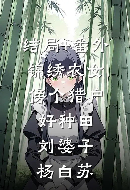 结局+番外锦绣农女：傍个猎户好种田刘婆子杨白苏
