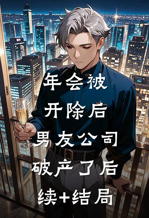 年会被开除后，男友公司破产了后续+结局