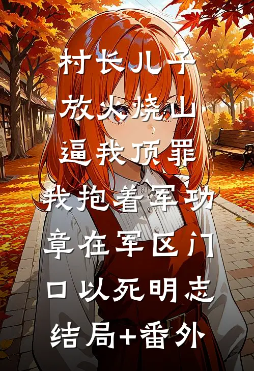 村长儿子放火烧山逼我顶罪，我抱着军功章在军区门口以死明志结局+番外