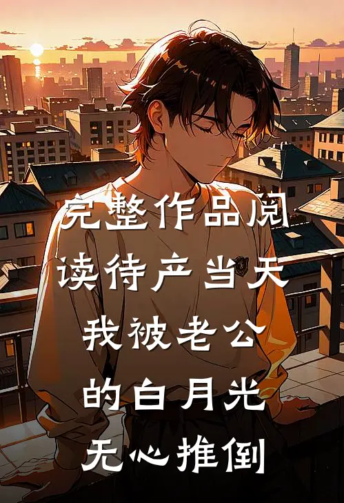 完整作品阅读待产当天，我被老公的白月光无心推倒