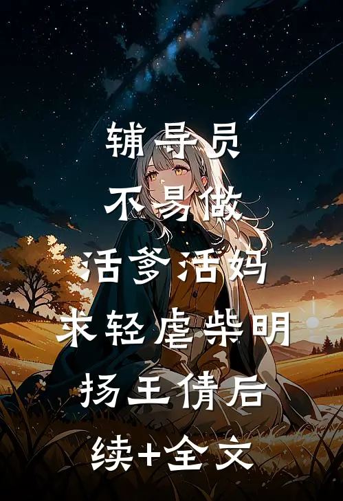 辅导员不易做：活爹活妈，求轻虐柴明扬王倩后续+全文