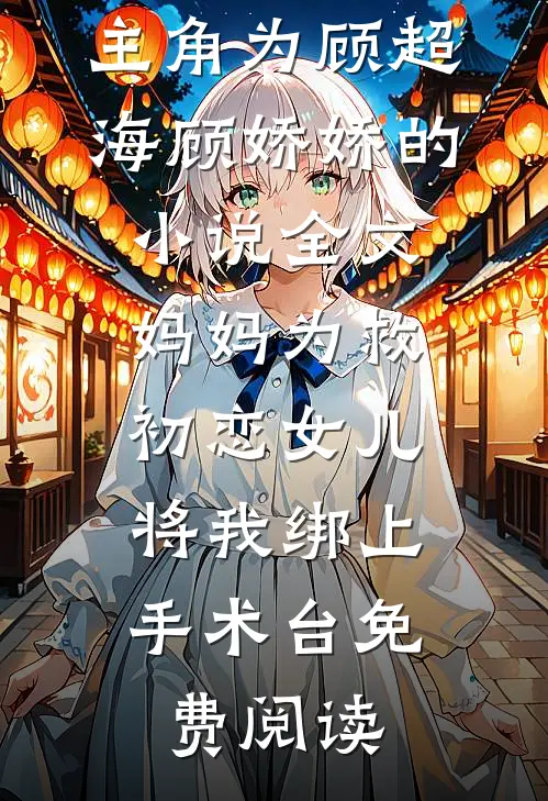主角为顾超海顾娇娇的小说全文妈妈为救初恋女儿，将我绑上手术台免费阅读